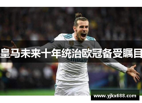 皇马未来十年统治欧冠备受瞩目