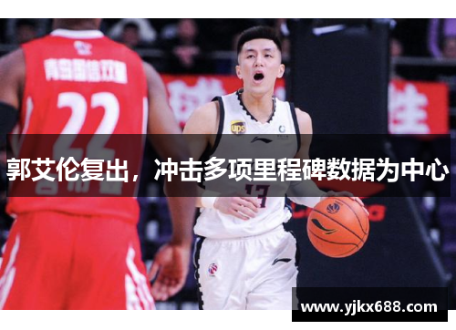 郭艾伦复出，冲击多项里程碑数据为中心